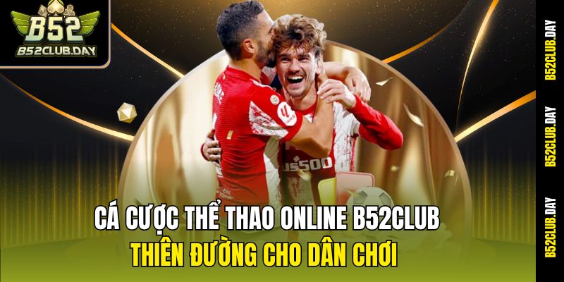 Cá Cược Thể Thao Online B52club - Thiên Đường Cho Dân Chơi
