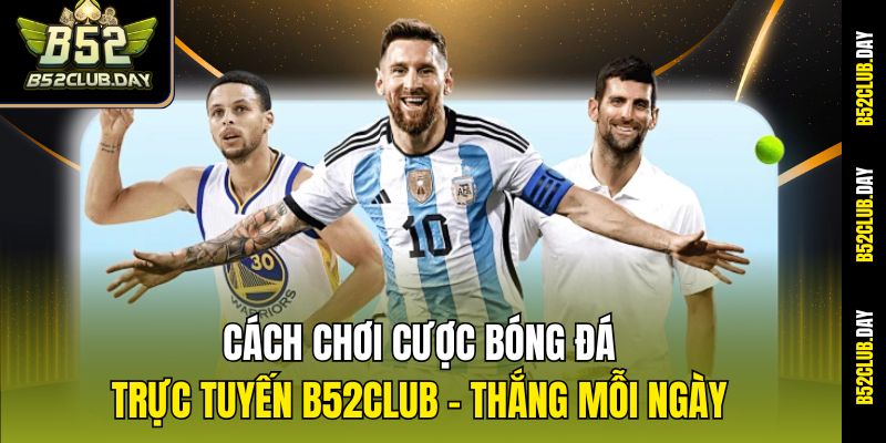 Cách Chơi Cược Bóng Đá Trực Tuyến B52club - Thắng Mỗi Ngày