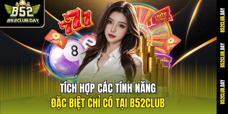 tich-hop-cac-tinh-nang-dac-biet-chi-co-tai-b52club